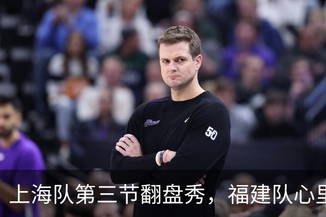 上海队第三节翻盘秀，福建队心里可能在想：这场比赛真难！