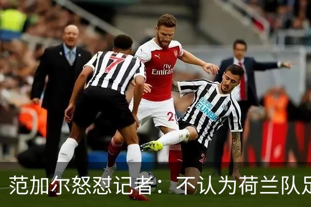 范加尔怒怼记者：不认为荷兰队足球沉闷 为晋级骄傲